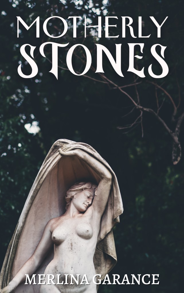 A photograph of a statue. The statue is situated in the lower left corner of the cover. It’s a woman, naked, holding fabric over her head, and smiling. Behind her is a dark forest. The title, Motherly Stones, is written at the top of the cover, in white. At the bottom is the name of the author, Merlina Garance, also in white.